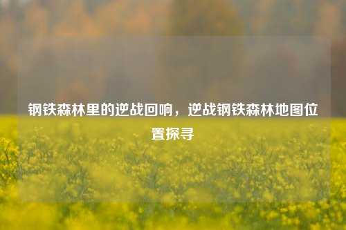 钢铁森林里的逆战回响,逆战钢铁森林地图位置探寻