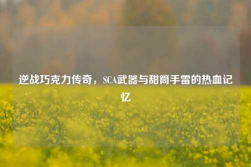逆战巧克力传奇,SCA武器与甜筒手雷的热血记忆