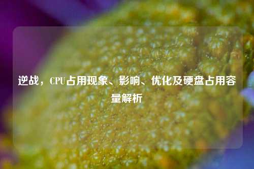 逆战,CPU占用现象、影响、优化及硬盘占用容量解析