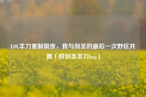 LOL羊刀重制前夜,我与剑圣的最后一次野区共舞(附剑圣羊刀bug)