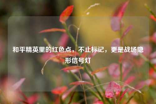 和平精英里的红色点，不止标记，更是战场隐形信号灯