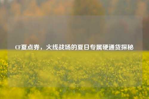 CF夏点券，火线战场的夏日专属硬通货探秘