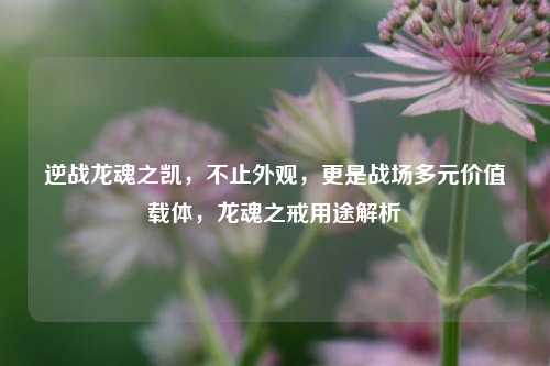 逆战龙魂之凯,不止外观,更是战场多元价值载体,龙魂之戒用途解析