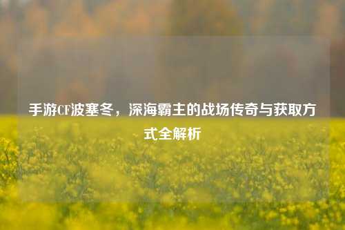 手游CF波塞冬,深海霸主的战场传奇与获取方式全解析