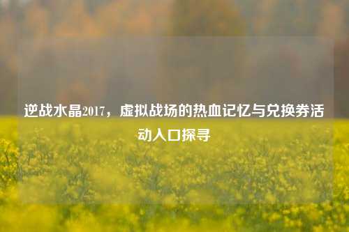 逆战水晶2017，虚拟战场的热血记忆与兑换券活动入口探寻