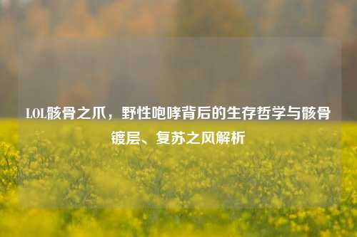 LOL骸骨之爪,野性咆哮背后的生存哲学与骸骨镀层、复苏之风解析