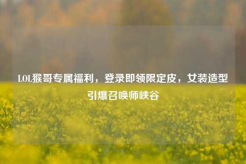 LOL猴哥专属福利,登录即领限定皮,女装造型引爆召唤师峡谷