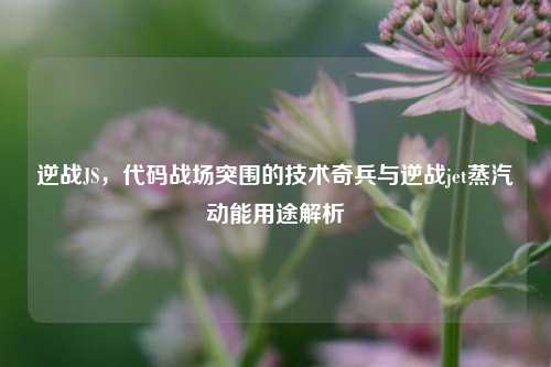 逆战JS，代码战场突围的技术奇兵与逆战jet蒸汽动能用途解析
