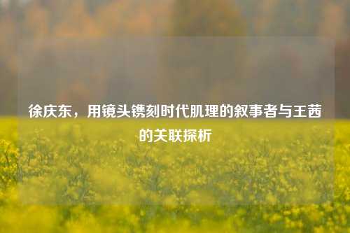 徐庆东，用镜头镌刻时代肌理的叙事者与王茜的关联探析