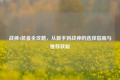 战神4装备全攻略，从新手到战神的选择指南与推荐获取