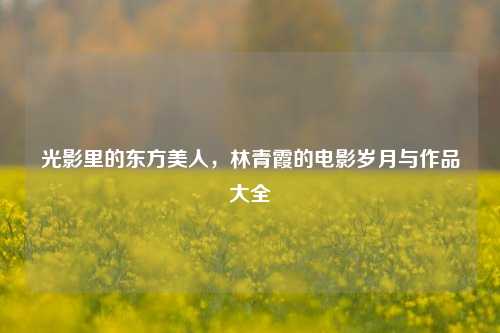 光影里的东方美人，林青霞的电影岁月与作品大全