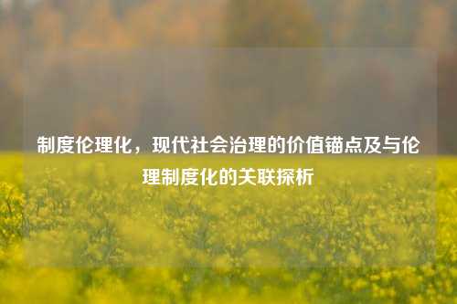 制度伦理化，现代社会治理的价值锚点及与伦理制度化的关联探析