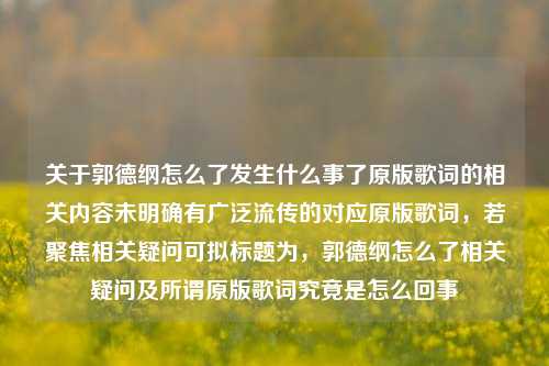 关于郭德纲怎么了发生什么事了原版歌词的相关内容未明确有广泛流传的对应原版歌词，若聚焦相关疑问可拟标题为，郭德纲怎么了相关疑问及所谓原版歌词究竟是怎么回事