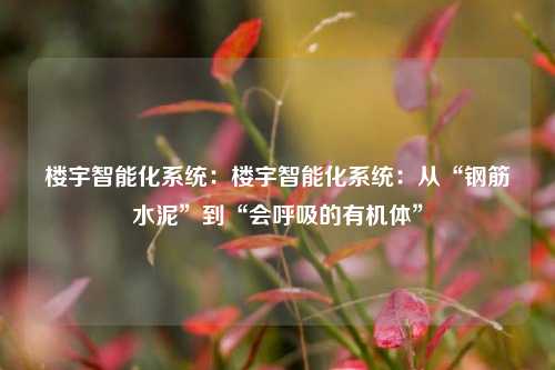 楼宇智能化系统:楼宇智能化系统:从“钢筋水泥”到“会呼吸的有机体”