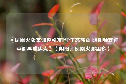《凤凰火版本调整引发PVP生态震荡 阴阳师式神平衡再成焦点》（阴阳师凤凰火哪里多）
