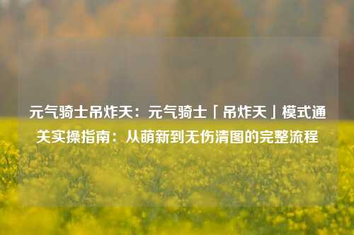 元气骑士吊炸天：元气骑士「吊炸天」模式通关实操指南：从萌新到无伤清图的完整流程