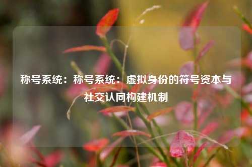 称号系统：称号系统：虚拟身份的符号资本与社交认同构建机制