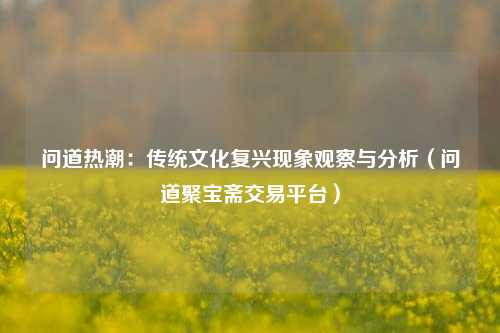 问道热潮：传统文化复兴现象观察与分析（问道聚宝斋交易平台）
