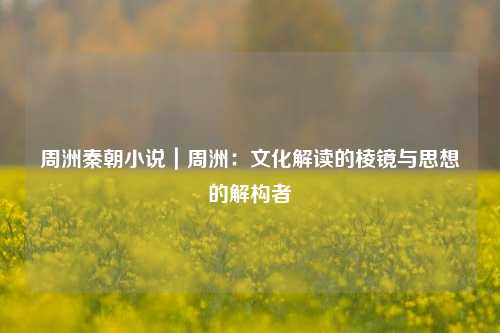周洲秦朝小说｜周洲：文化解读的棱镜与思想的解构者