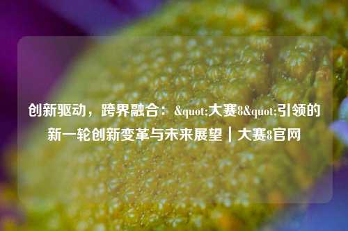 创新驱动,跨界融合:"大赛8"引领的新一轮创新变革与未来展望|大赛8官网