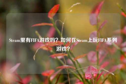 Steam里有FIFA游戏吗？如何在Steam上玩FIFA系列游戏？