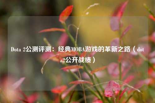 Dota 2公测评测：经典MOBA游戏的革新之路（dota2公开战绩）