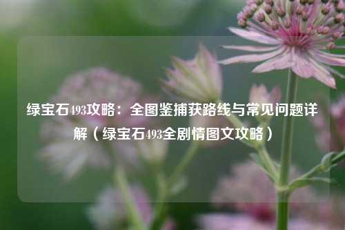 绿宝石493攻略:全图鉴捕获路线与常见问题详解(绿宝石493全剧情图文攻略)