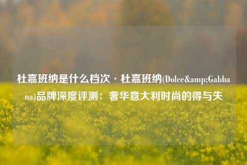 杜嘉班纳是什么档次·杜嘉班纳(Dolce&Gabbana)品牌深度评测：奢华意大利时尚的得与失