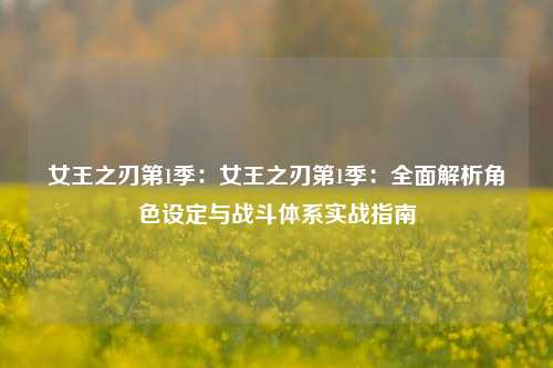 女王之刃第1季:女王之刃第1季:全面解析角色设定与战斗体系实战指南